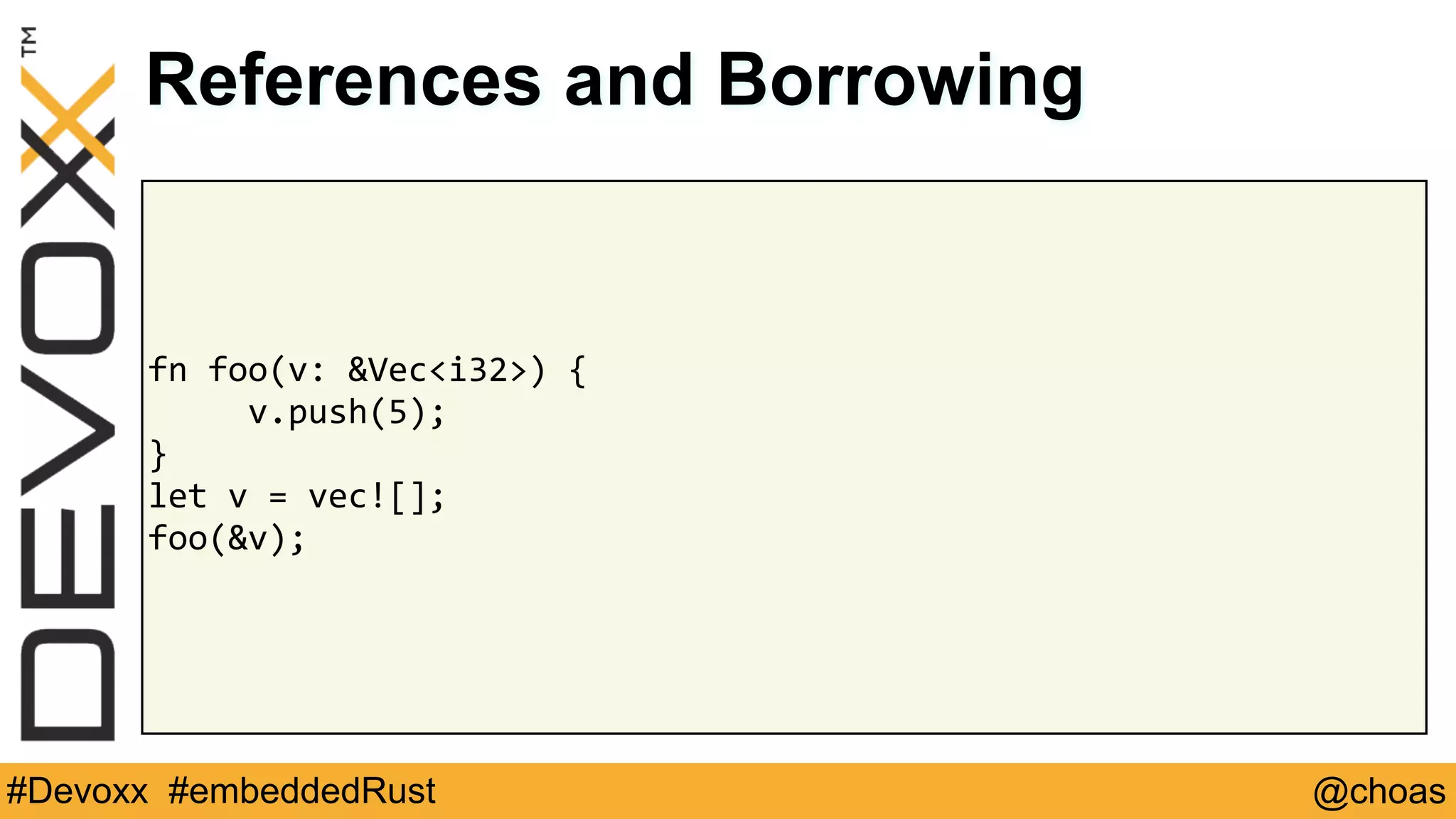 @choas#Devoxx #embeddedRust
fn	foo(v:	&Vec<i32>)	{	
					v.push(5);	
}	
let	v	=	vec![];	
foo(&v);
References and Borrowing
 