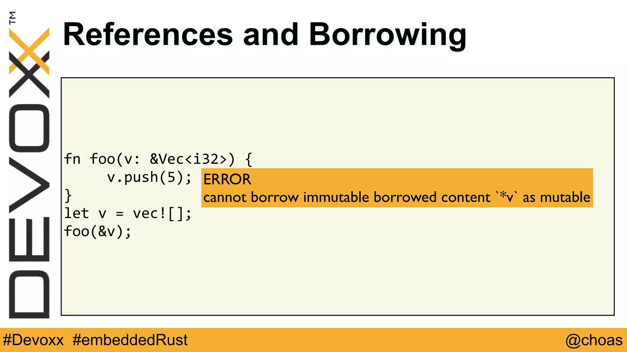 @choas#Devoxx #embeddedRust
fn	foo(v:	&Vec<i32>)	{	
					v.push(5);	
}	
let	v	=	vec![];	
foo(&v);
References and Borrowing
ERROR 
cannot borrow immutable borrowed content `*v` as mutable
 