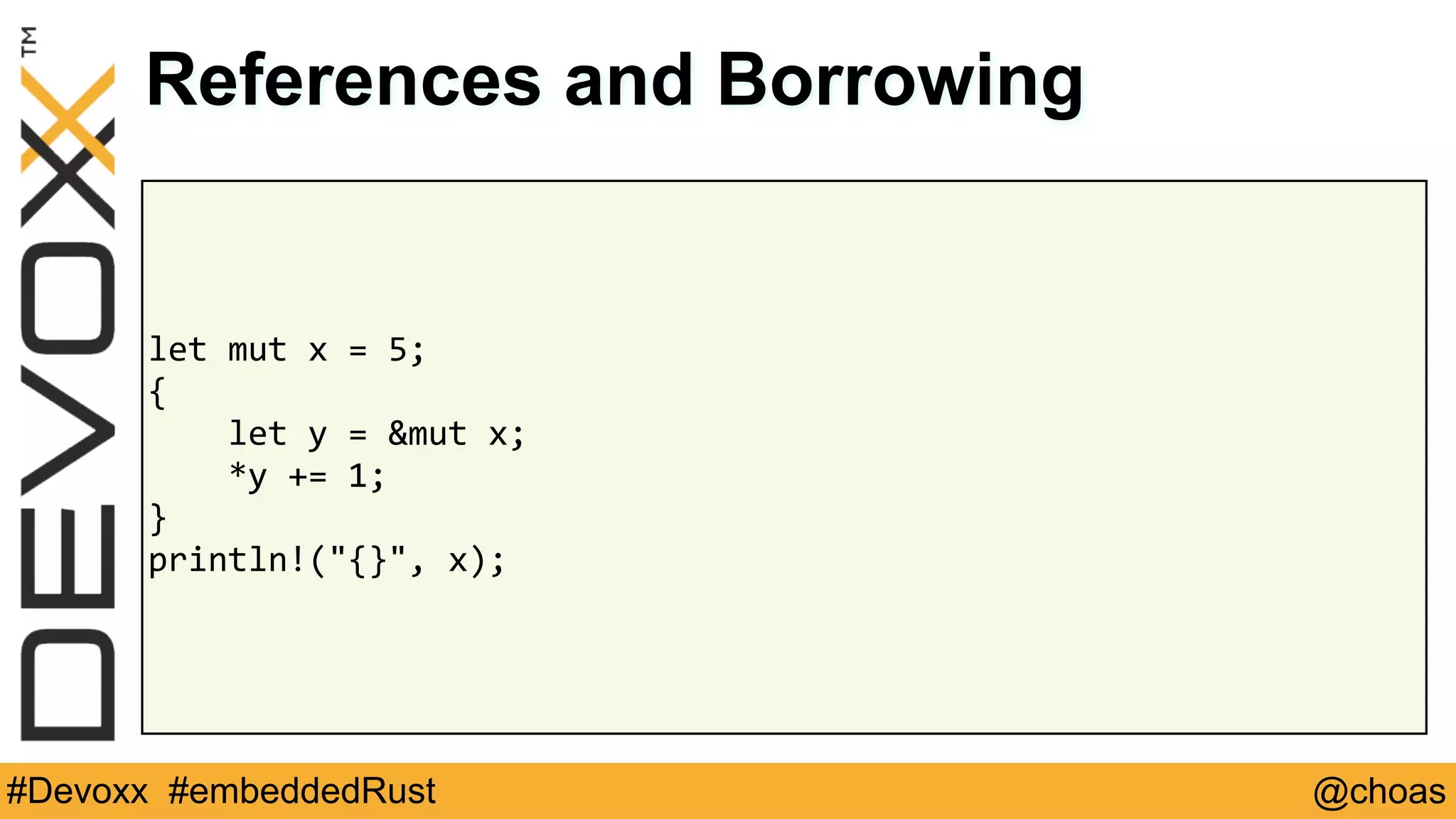 @choas#Devoxx #embeddedRust
let	mut	x	=	5;	
{	
				let	y	=	&mut	x;	
				*y	+=	1;	
}	
println!("{}",	x);
References and Borrowing
 