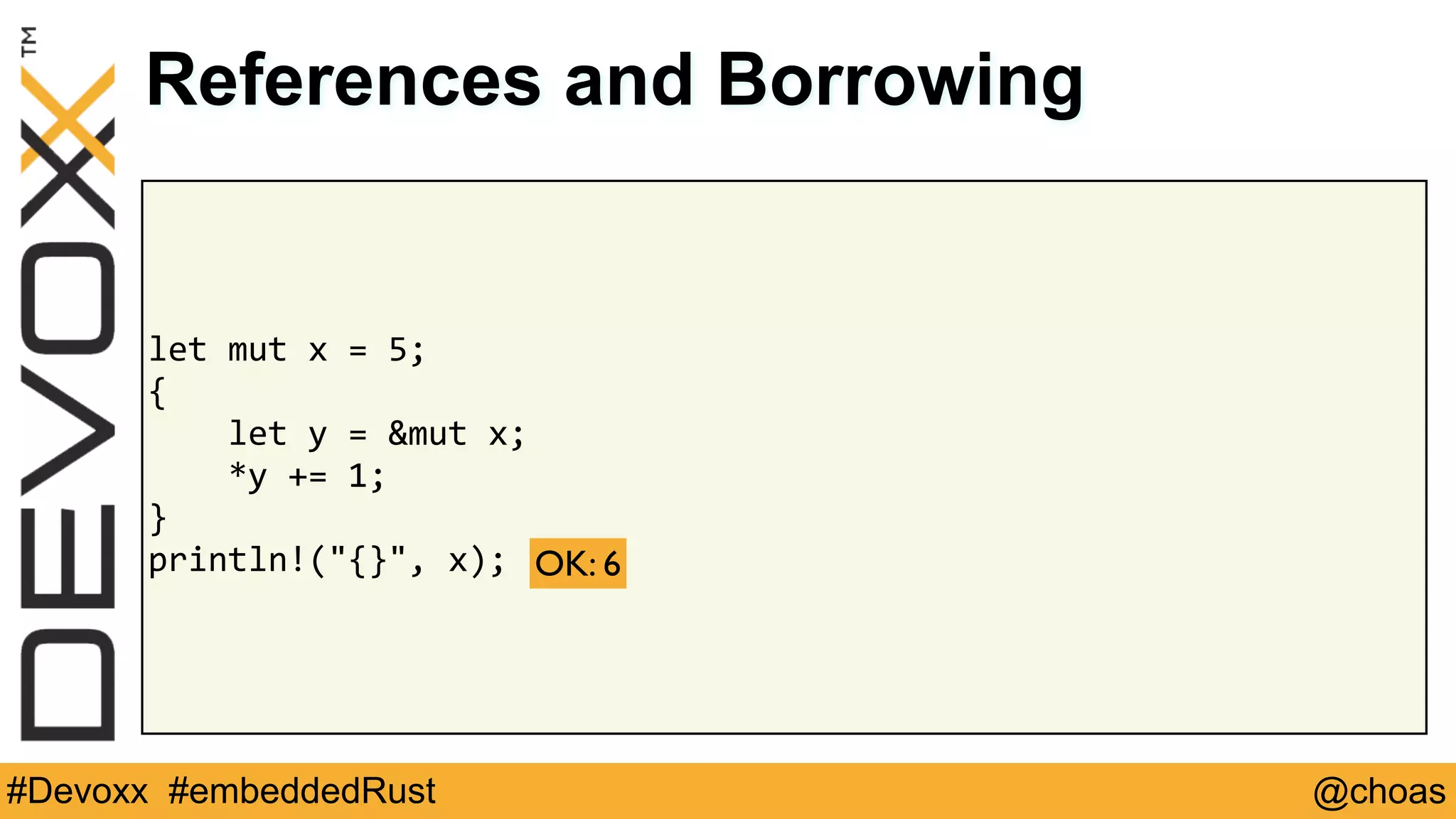 @choas#Devoxx #embeddedRust
let	mut	x	=	5;	
{	
				let	y	=	&mut	x;	
				*y	+=	1;	
}	
println!("{}",	x);
References and Borrowing
OK: 6
 