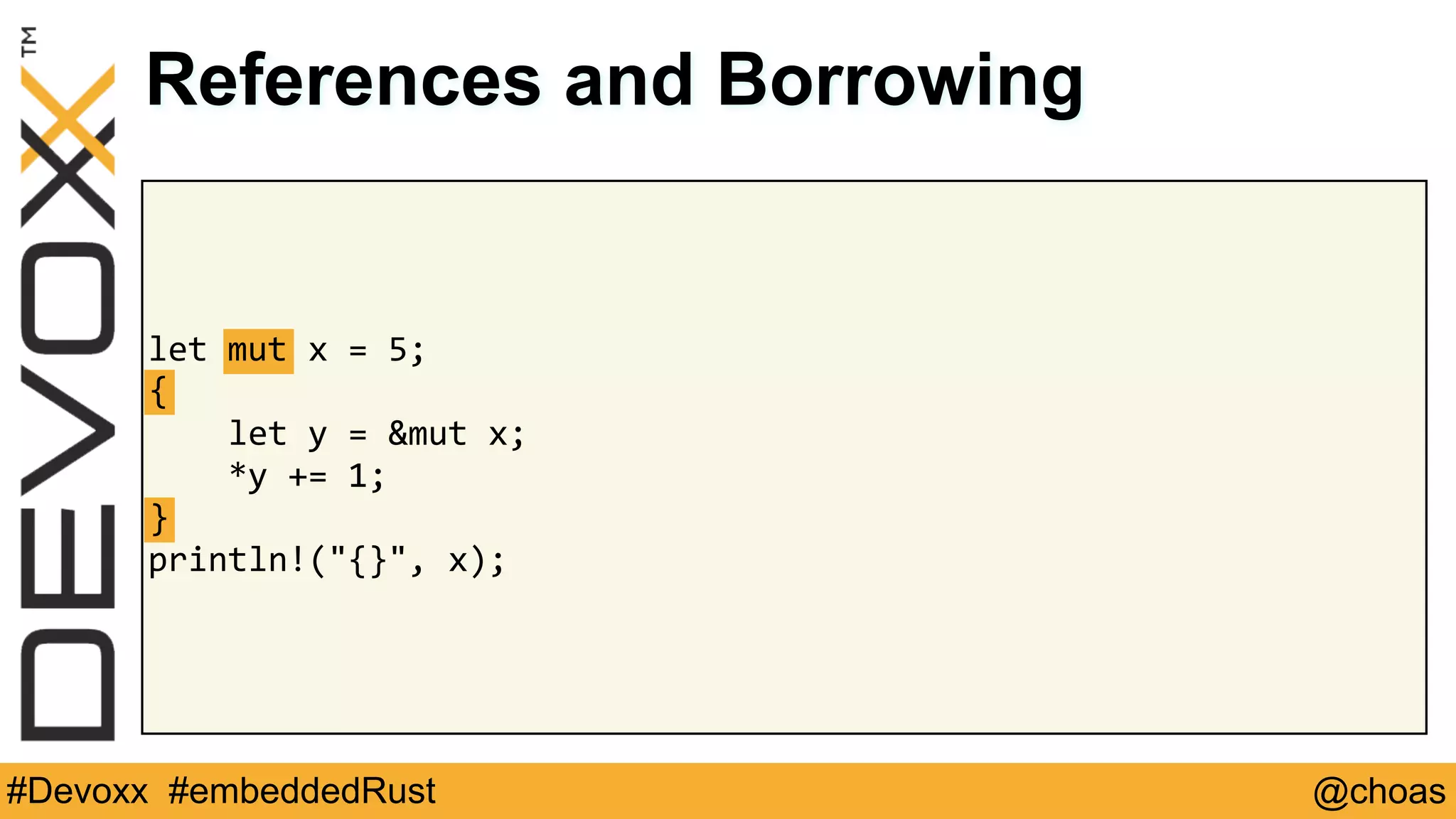 @choas#Devoxx #embeddedRust
let	mut	x	=	5;	
{	
				let	y	=	&mut	x;	
				*y	+=	1;	
}	
println!("{}",	x);
References and Borrowing
mut
{
}
 