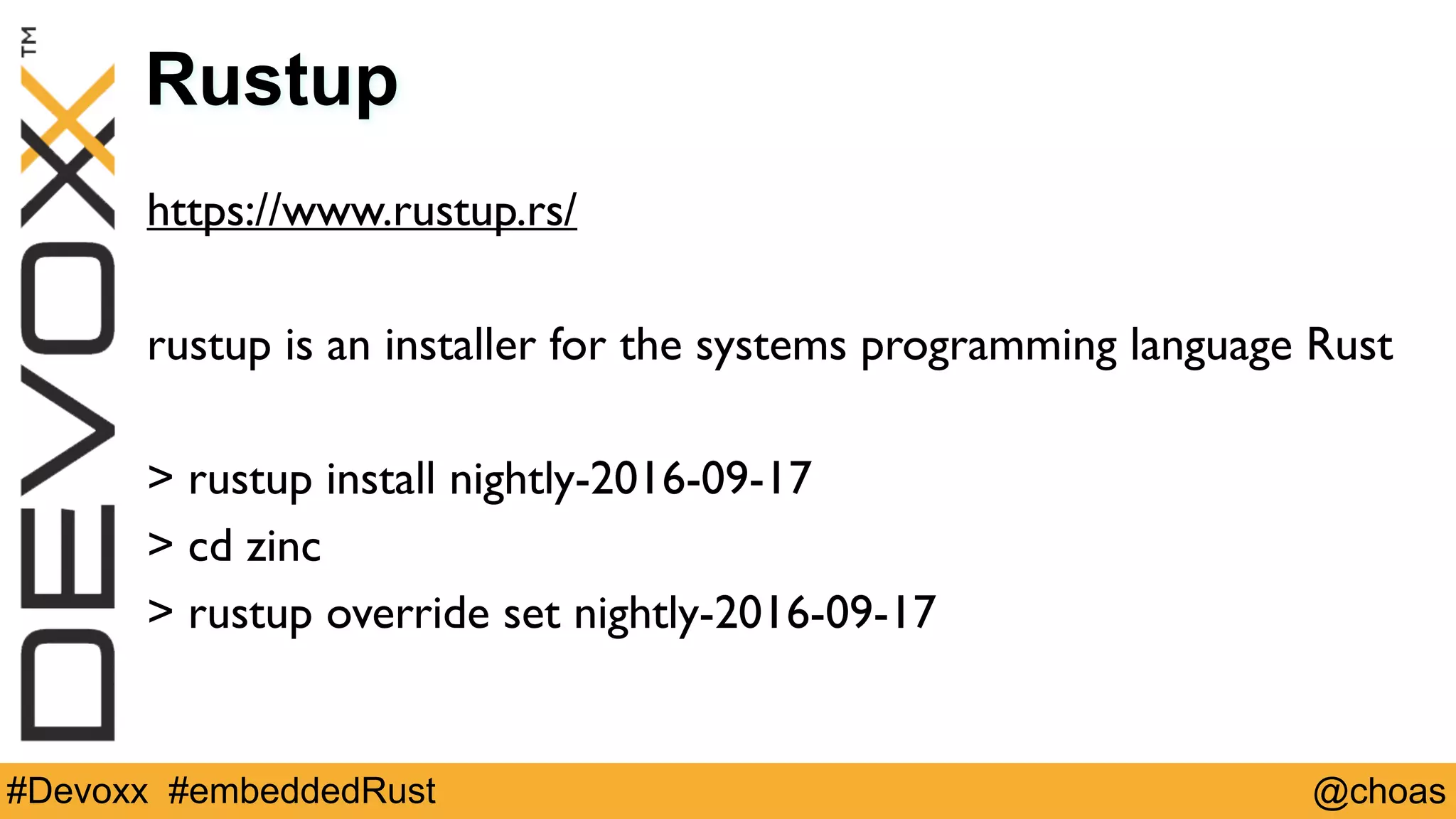 @choas#Devoxx #embeddedRust
Rustup
https://www.rustup.rs/
rustup is an installer for the systems programming language Rust
> rustup install nightly-2016-09-17
> cd zinc
> rustup override set nightly-2016-09-17
 