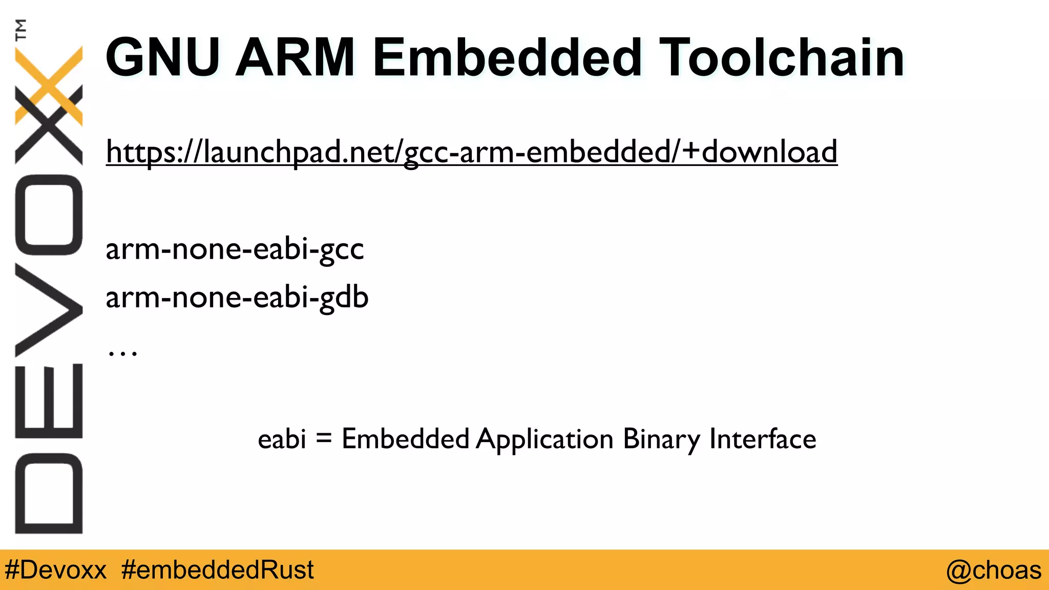 @choas#Devoxx #embeddedRust
GNU ARM Embedded Toolchain
https://launchpad.net/gcc-arm-embedded/+download
arm-none-eabi-gcc
arm-none-eabi-gdb
…
eabi = Embedded Application Binary Interface
 