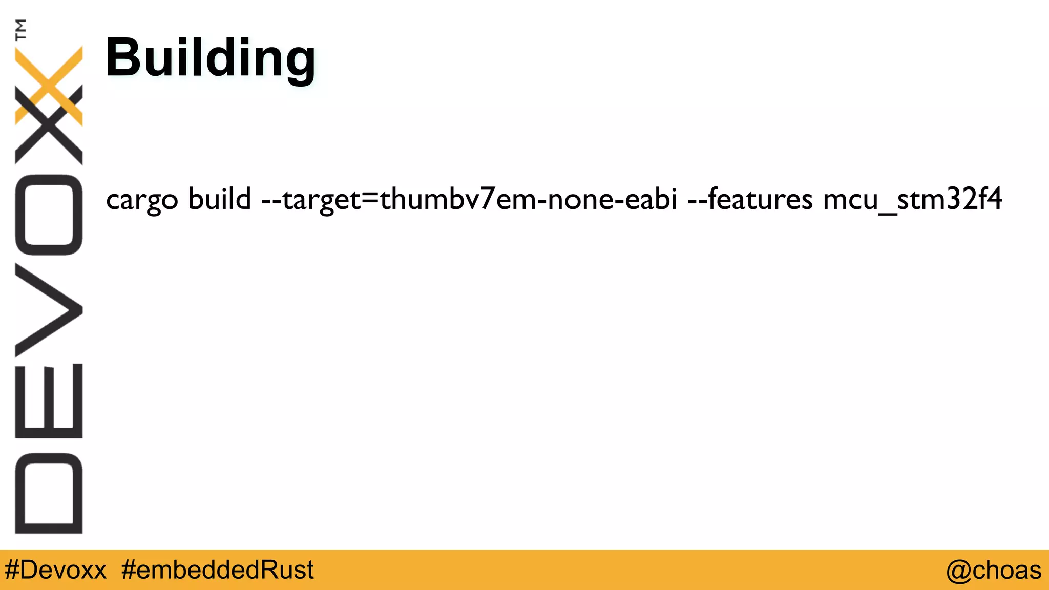 @choas#Devoxx #embeddedRust
Building
cargo build --target=thumbv7em-none-eabi --features mcu_stm32f4
 