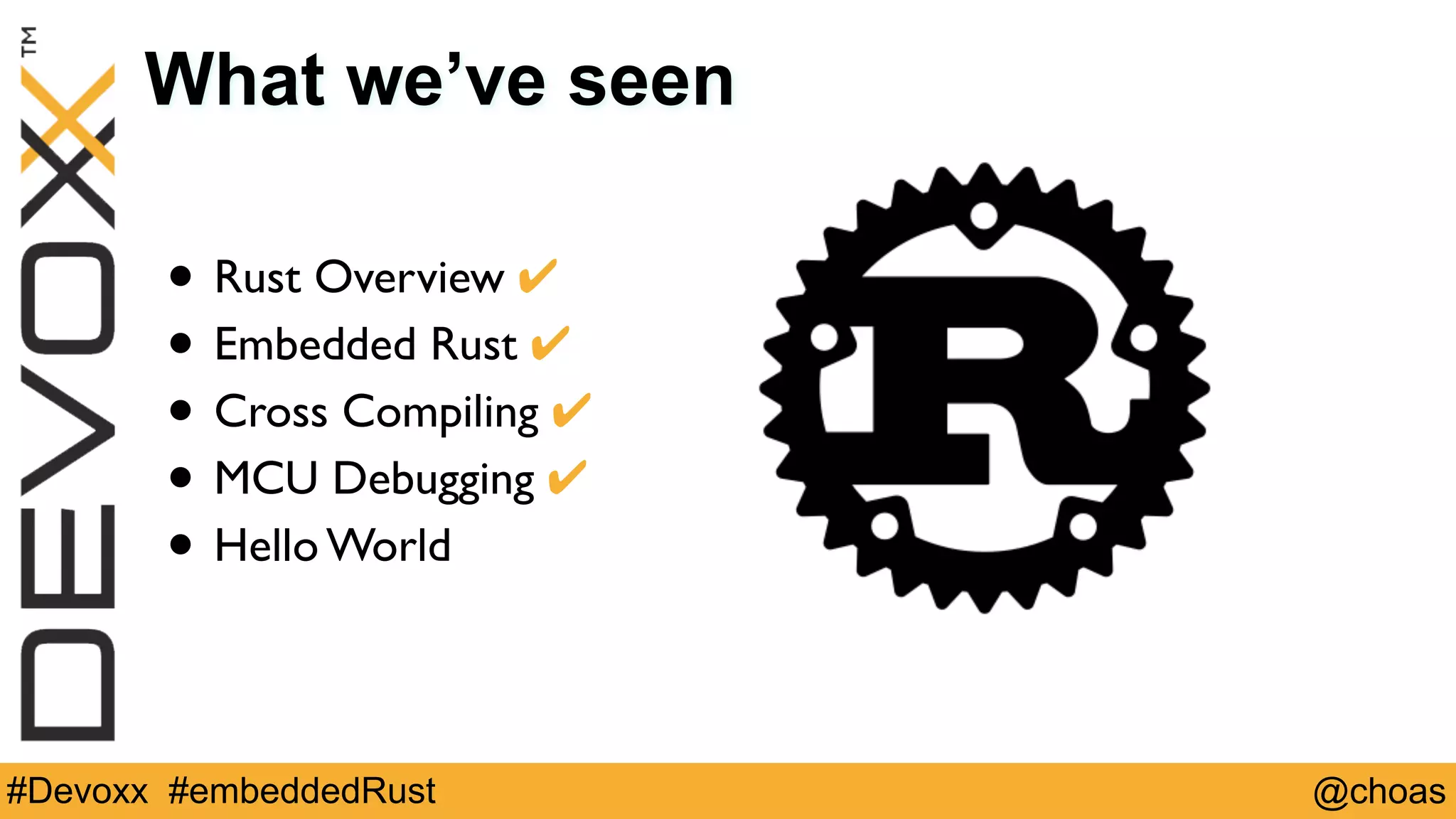 @choas#Devoxx #embeddedRust
What we’ve seen
• Rust Overview ✔
• Embedded Rust ✔
• Cross Compiling ✔
• MCU Debugging ✔
• Hello World
 