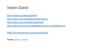 Vielen Dank!
https://www.rust-lang.org/learn
https://docs.rust-embedded.org/discovery/
https://docs.rust-embedded.org/book/
https://github.com/rust-embedded/awesome-embedded-rust
https://knurling.ferrous-systems.com/tools/
Twitter: @jens_siebert
 