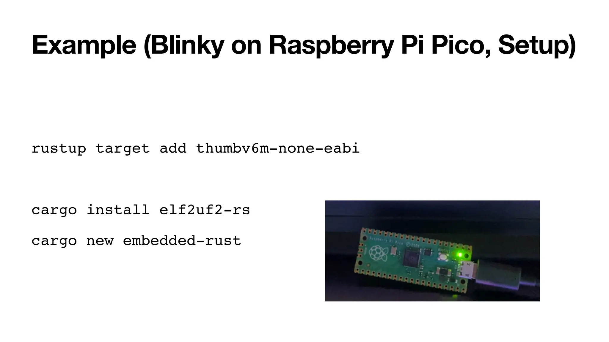 Example (Blinky on Raspberry Pi Pico, Setup)
rustup target add thumbv6m-none-eabi
cargo install elf2uf2-rs
cargo new embedded-rust
 