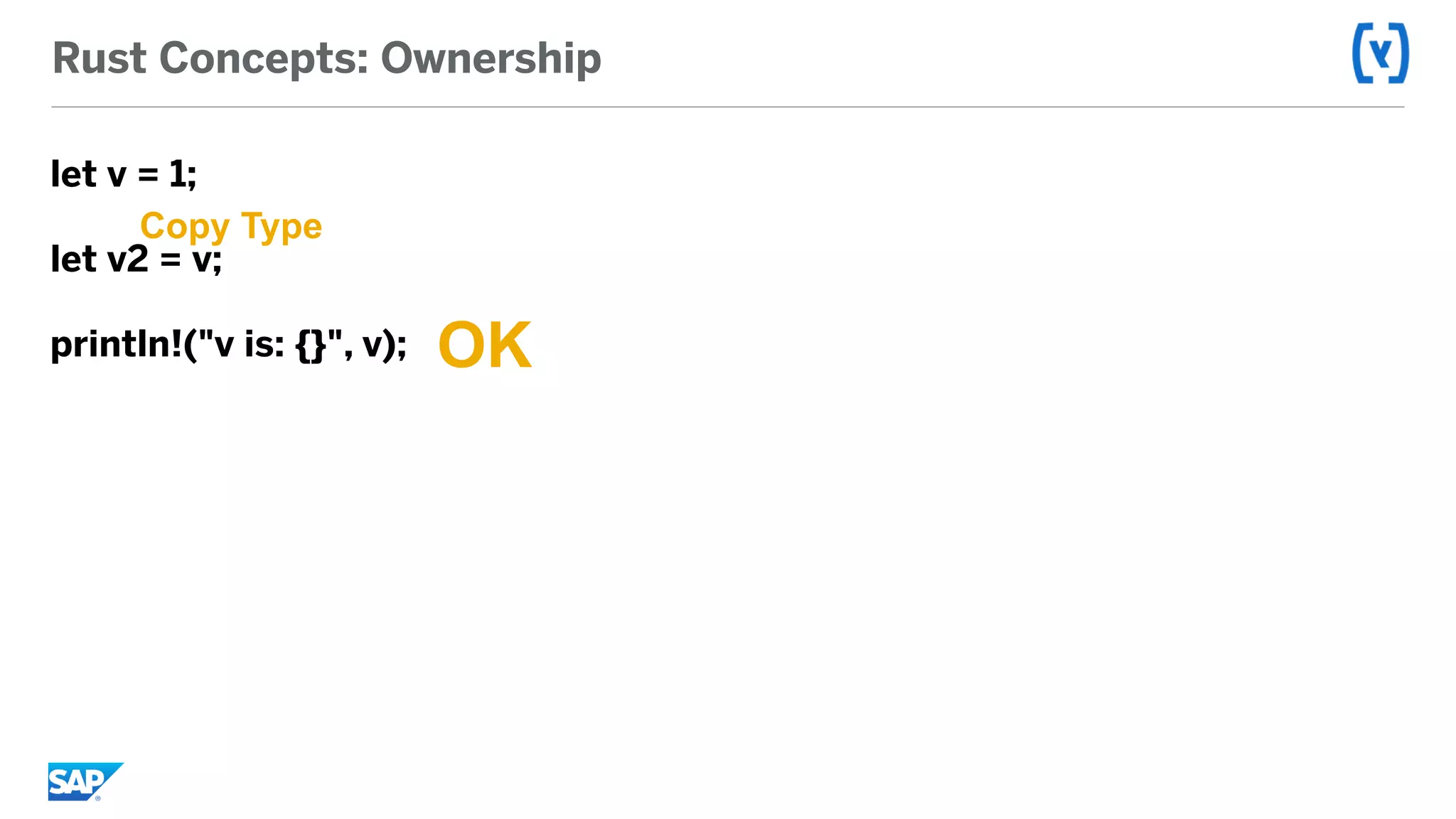 Rust Concepts: Ownership
let v = 1;
let v2 = v;
println!("v is: {}", v); OK
Copy Type
 