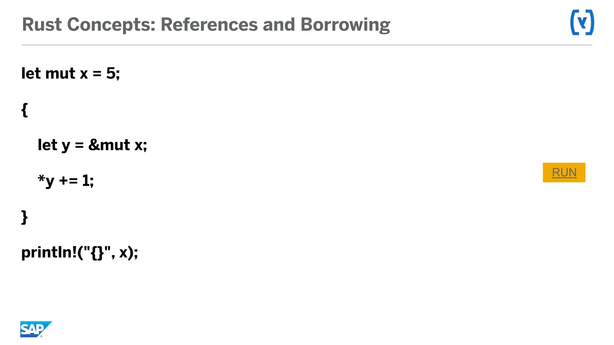 Rust Concepts: References and Borrowing
let mut x = 5;
{
let y = &mut x;
*y += 1;
}
println!("{}", x);
RUN
 
