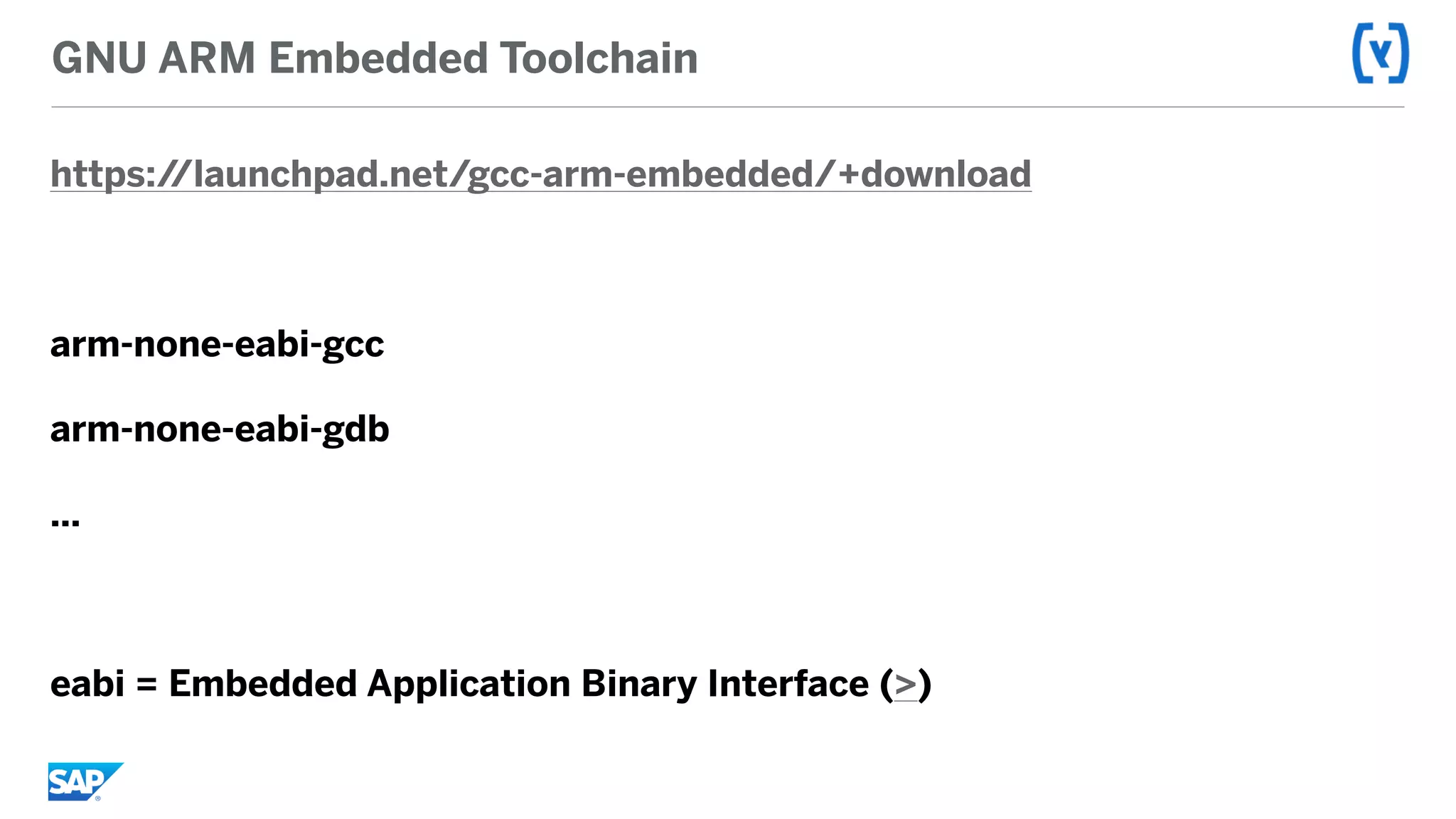 GNU ARM Embedded Toolchain
https://launchpad.net/gcc-arm-embedded/+download
arm-none-eabi-gcc
arm-none-eabi-gdb
…
eabi = Embedded Application Binary Interface (>)
 