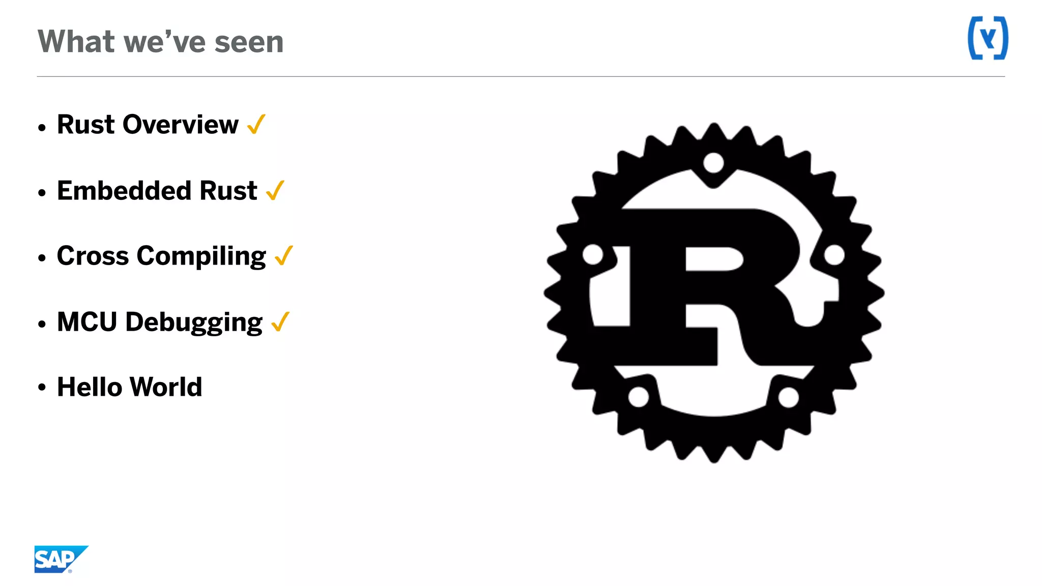 What we’ve seen
• Rust Overview ✔
• Embedded Rust ✔
• Cross Compiling ✔
• MCU Debugging ✔
• Hello World
 