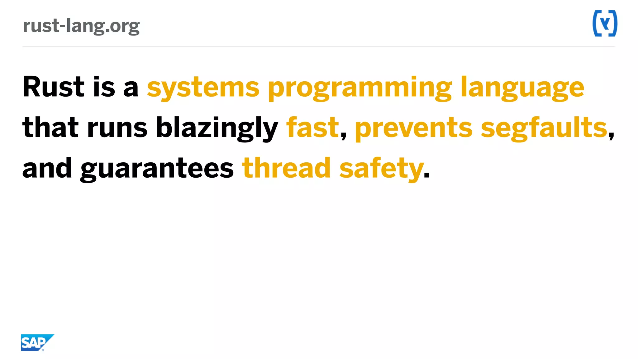 rust-lang.org
Rust is a systems programming language
that runs blazingly fast, prevents segfaults,
and guarantees thread safety.
 