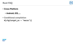 Rust FAQ
• Cross-Platform
• Android, iOS, …
• Conditional compilation 
#[cfg(target_os	=	"macos")]
 