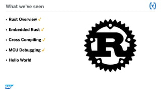 What we’ve seen
• Rust Overview ✔
• Embedded Rust ✔
• Cross Compiling ✔
• MCU Debugging ✔
• Hello World
 