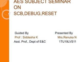 AES SUBJECT SEMINAR
ON
SCB,DEBUG,RESET
Guided By Presented By
Prof : Siddesha K Mrs.Renuka N
Asst. Prof., Dept of E&C 1TU19LVS11
 