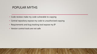 POPULAR MYTHS
• Code reviews make my code vulnerable to copying
• Central repository expose my code to unauthorized copying
• Requirements and bug tracking tool expose my IP
• Version control tools are not safe
 