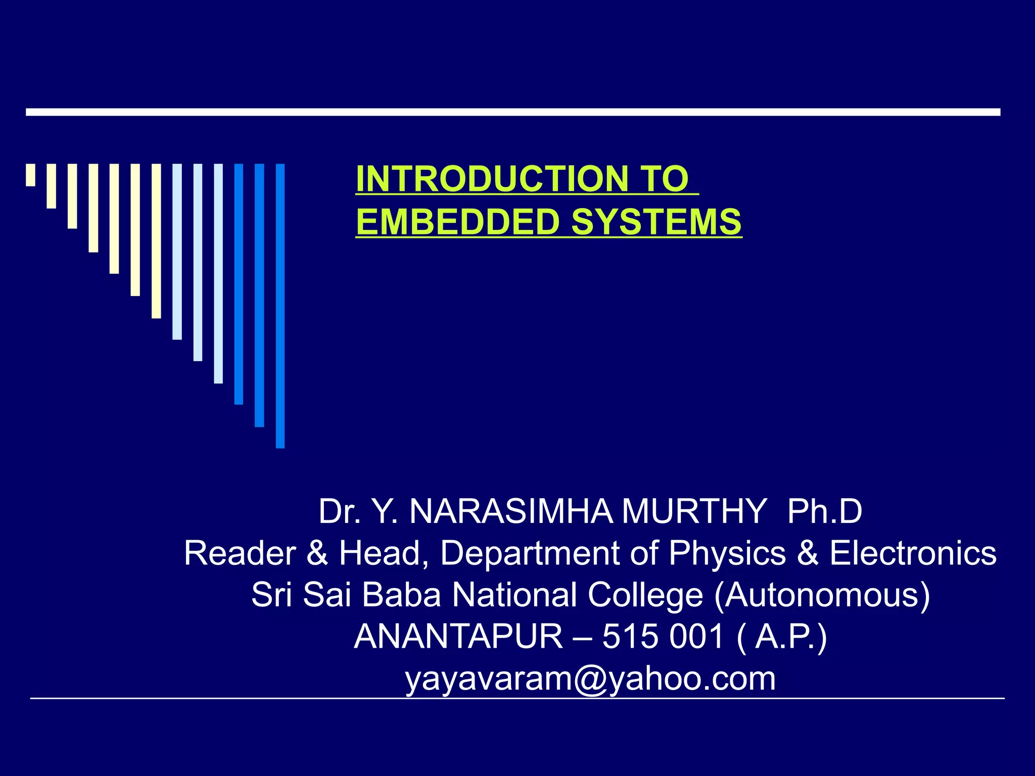 INTRODUCTION TO
EMBEDDED SYSTEMS
Dr. Y. NARASIMHA MURTHY Ph.D
Reader & Head, Department of Physics & Electronics
Sri Sai Baba National College (Autonomous)
ANANTAPUR – 515 001 ( A.P.)
yayavaram@yahoo.com
 