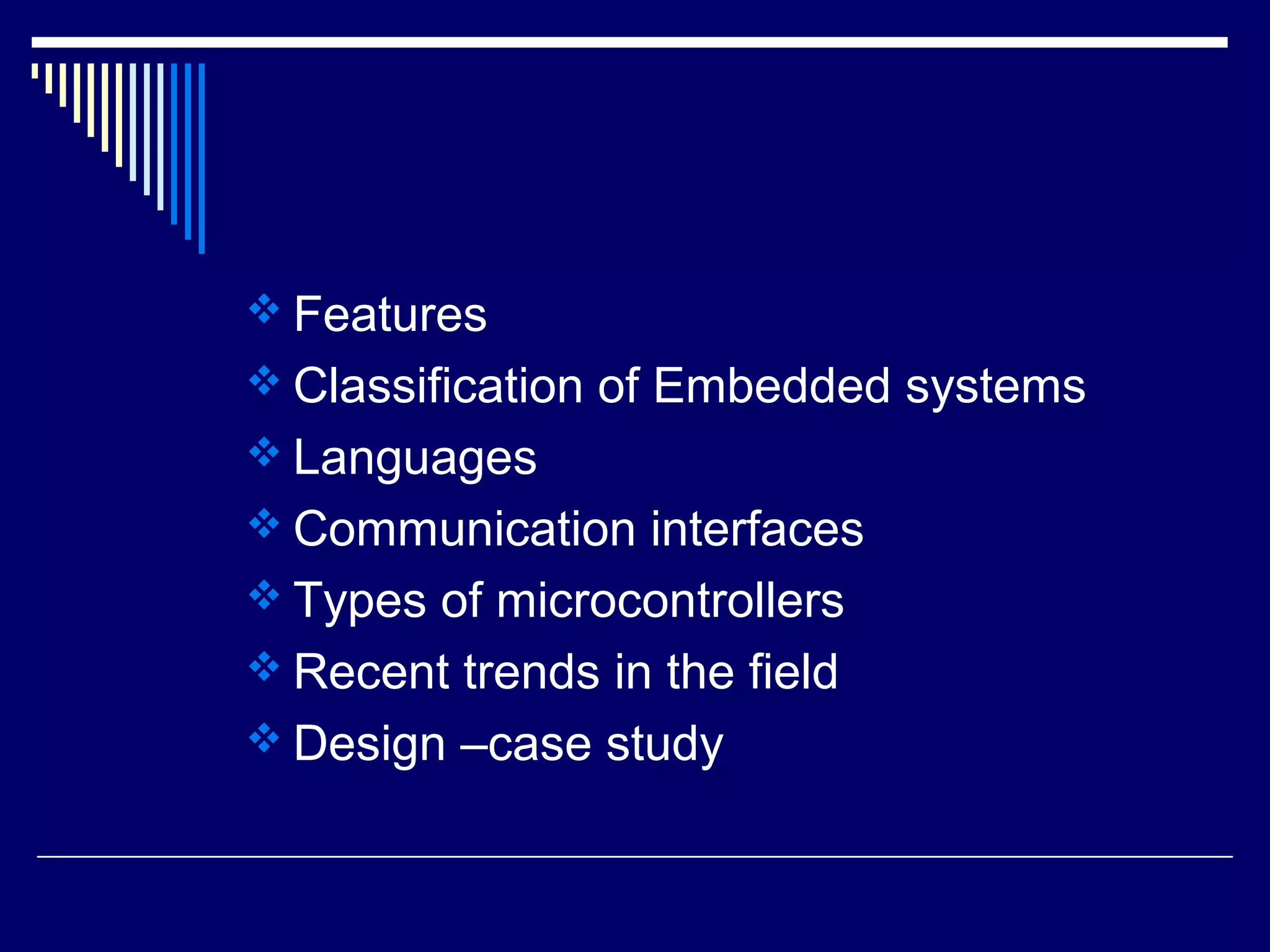  Features
 Classification of Embedded systems
 Languages
 Communication interfaces
 Types of microcontrollers
 Recent trends in the field
 Design –case study
 
