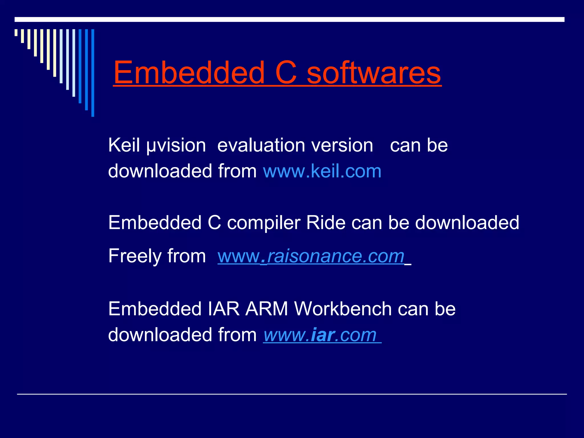 Embedded C softwares
Keil μvision evaluation version can be
downloaded from www.keil.com
Embedded C compiler Ride can be downloaded
Freely from www.raisonance.com
Embedded IAR ARM Workbench can be
downloaded from www.iar.com
 