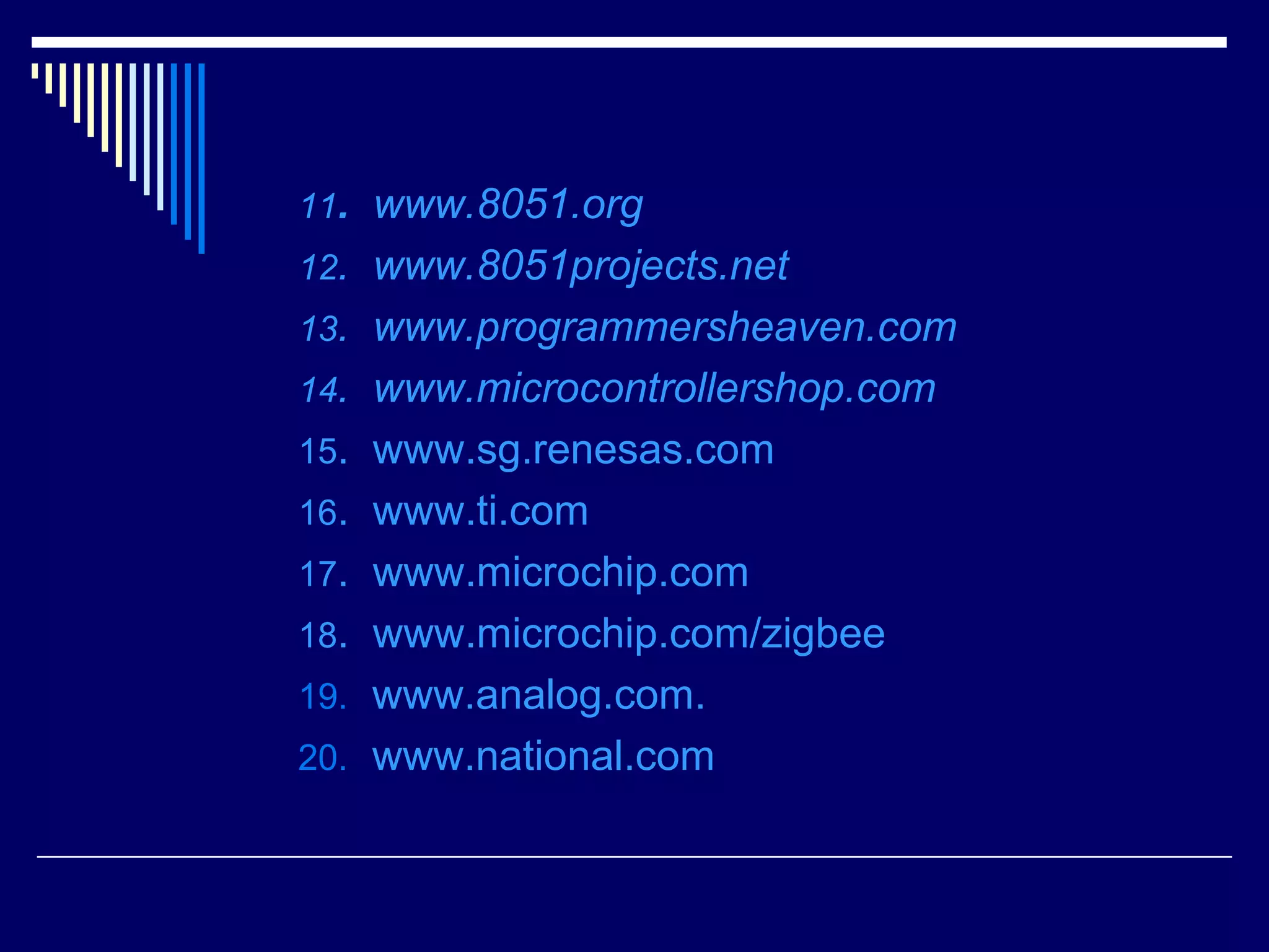 11. www.8051.org
12. www.8051projects.net
13. www.programmersheaven.com
14. www.microcontrollershop.com
15. www.sg.renesas.com
16. www.ti.com
17. www.microchip.com
18. www.microchip.com/zigbee
19. www.analog.com.
20. www.national.com
 