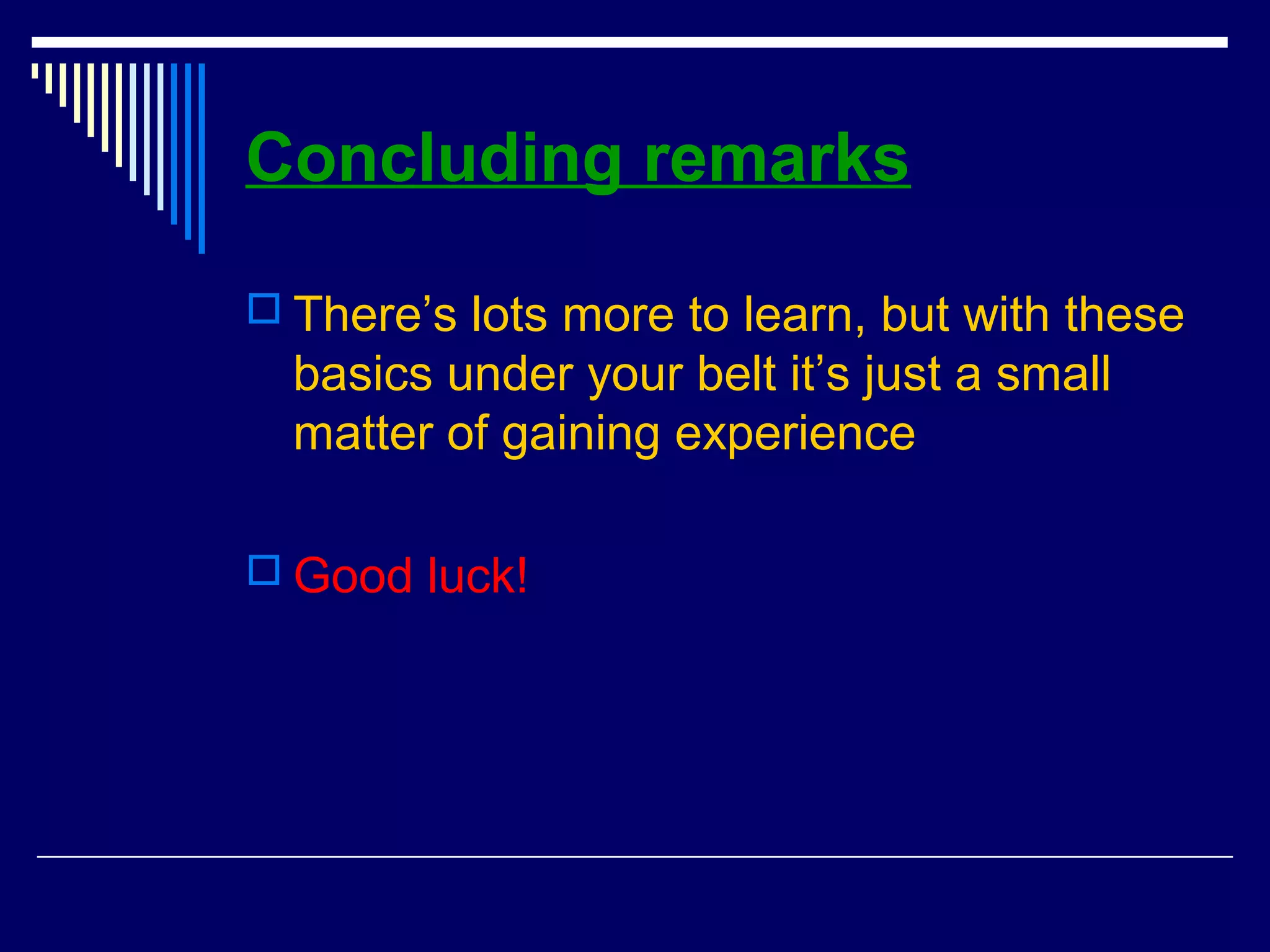 Concluding remarks
 There’s lots more to learn, but with these
basics under your belt it’s just a small
matter of gaining experience
 Good luck!
 