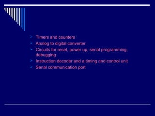  Timers and counters
 Analog to digital converter
 Circuits for reset, power up, serial programming,
debugging
 Instruction decoder and a timing and control unit
 Serial communication port
 