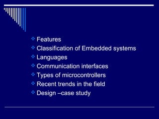  Features
 Classification of Embedded systems
 Languages
 Communication interfaces
 Types of microcontrollers
 Recent trends in the field
 Design –case study
 