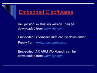 Embedded C softwares
Keil μvision evaluation version can be
downloaded from www.keil.com
Embedded C compiler Ride can be downloaded
Freely from www.raisonance.com
Embedded IAR ARM Workbench can be
downloaded from www.iar.com
 