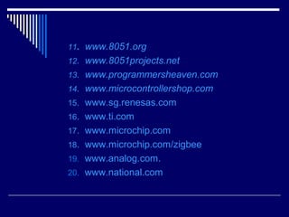 11. www.8051.org
12. www.8051projects.net
13. www.programmersheaven.com
14. www.microcontrollershop.com
15. www.sg.renesas.com
16. www.ti.com
17. www.microchip.com
18. www.microchip.com/zigbee
19. www.analog.com.
20. www.national.com
 