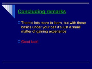 Concluding remarks
 There’s lots more to learn, but with these
basics under your belt it’s just a small
matter of gaining experience
 Good luck!
 