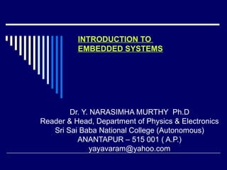 INTRODUCTION TO
EMBEDDED SYSTEMS
Dr. Y. NARASIMHA MURTHY Ph.D
Reader & Head, Department of Physics & Electronics
Sri Sai Baba National College (Autonomous)
ANANTAPUR – 515 001 ( A.P.)
yayavaram@yahoo.com
 