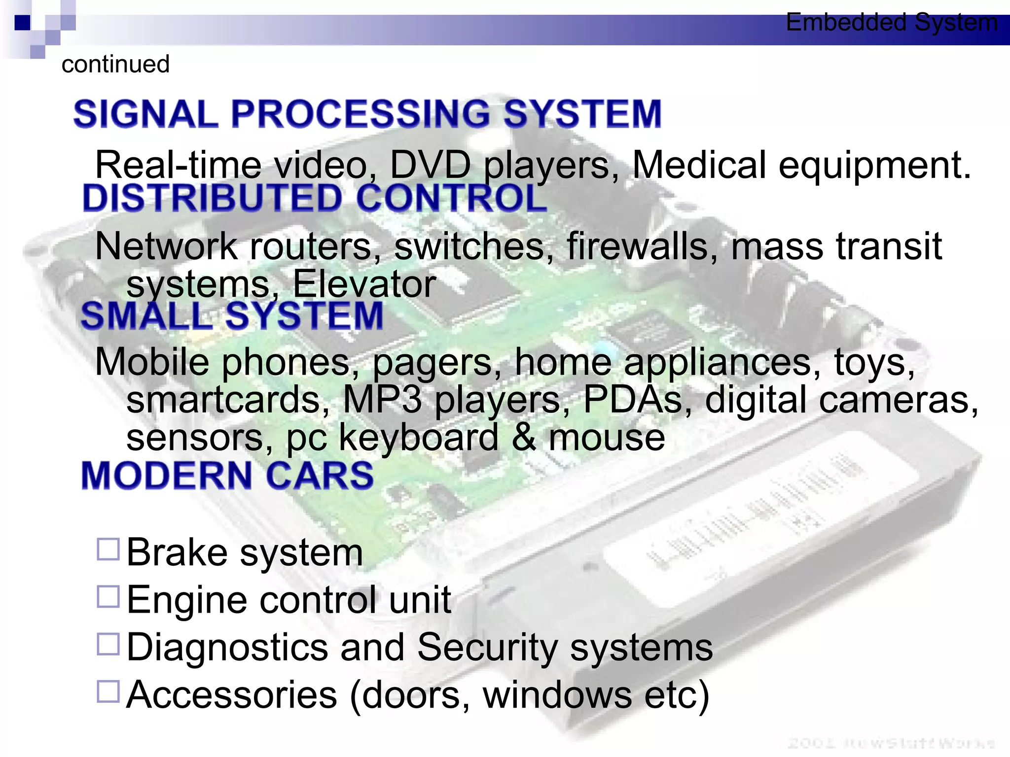 Real-time video, DVD players, Medical equipment. Network routers, switches, firewalls, mass transit systems, Elevator Mobile phones, pagers, home appliances, toys, smartcards, MP3 players, PDAs, digital cameras, sensors, pc keyboard & mouse Brake system  Engine control unit Diagnostics and Security systems Accessories (doors, windows etc) continued Embedded System 