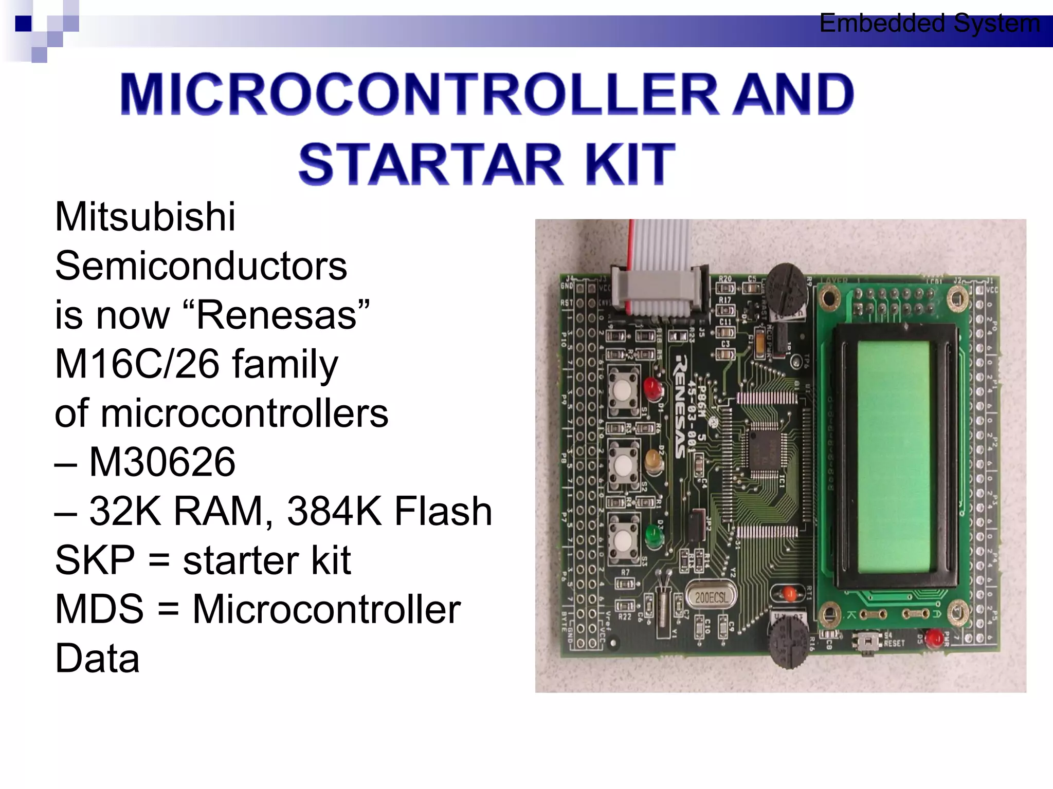 Mitsubishi Semiconductors is now “Renesas” M16C/26 family of microcontrollers –  M30626 –  32K RAM, 384K Flash SKP = starter kit MDS = Microcontroller Data Embedded System 