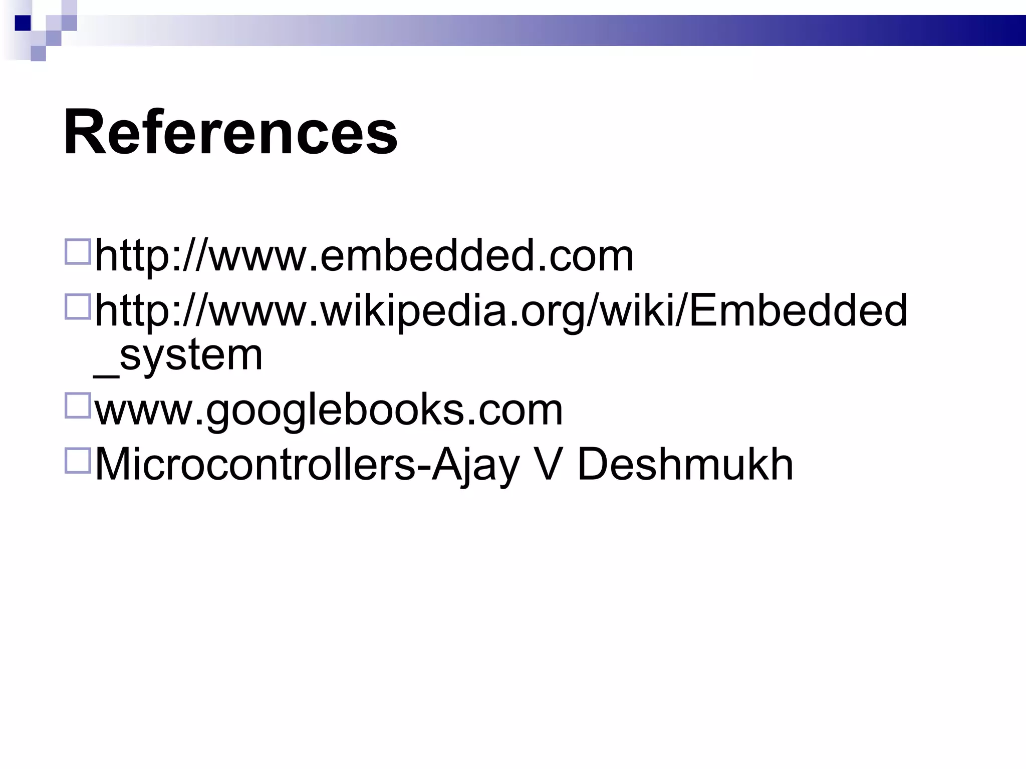 References http://www.embedded.com http://www.wikipedia.org/wiki/Embedded_system www.googlebooks.com Microcontrollers-Ajay V Deshmukh 