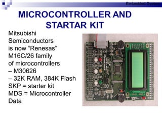Mitsubishi Semiconductors is now “Renesas” M16C/26 family of microcontrollers –  M30626 –  32K RAM, 384K Flash SKP = starter kit MDS = Microcontroller Data Embedded System 