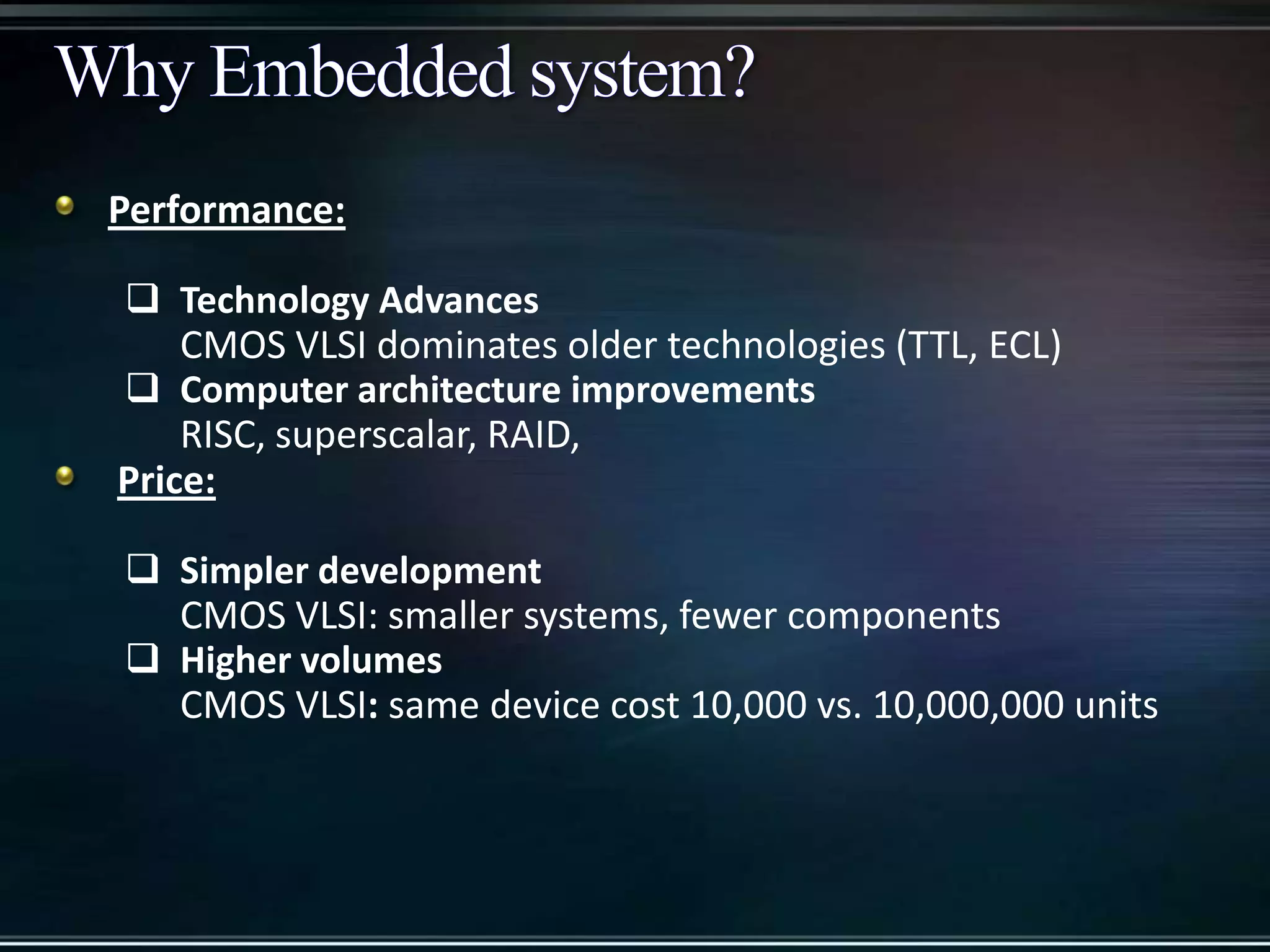Performance:
 Technology Advances
CMOS VLSI dominates older technologies (TTL, ECL)
 Computer architecture improvements
RISC, superscalar, RAID,
Price:
 Simpler development
CMOS VLSI: smaller systems, fewer components
 Higher volumes
CMOS VLSI: same device cost 10,000 vs. 10,000,000 units

 
