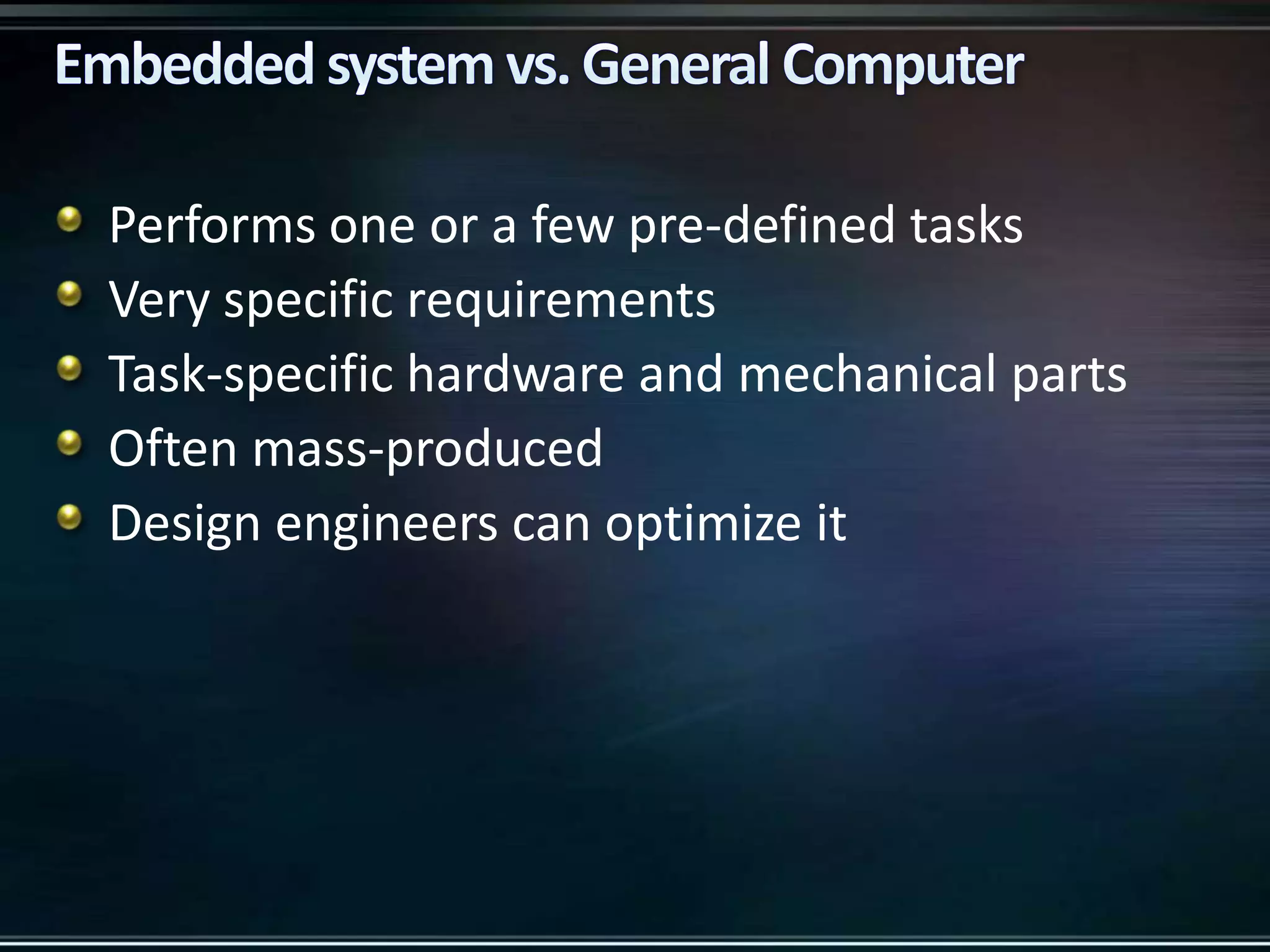 Performs one or a few pre-defined tasks
Very specific requirements
Task-specific hardware and mechanical parts
Often mass-produced
Design engineers can optimize it

 