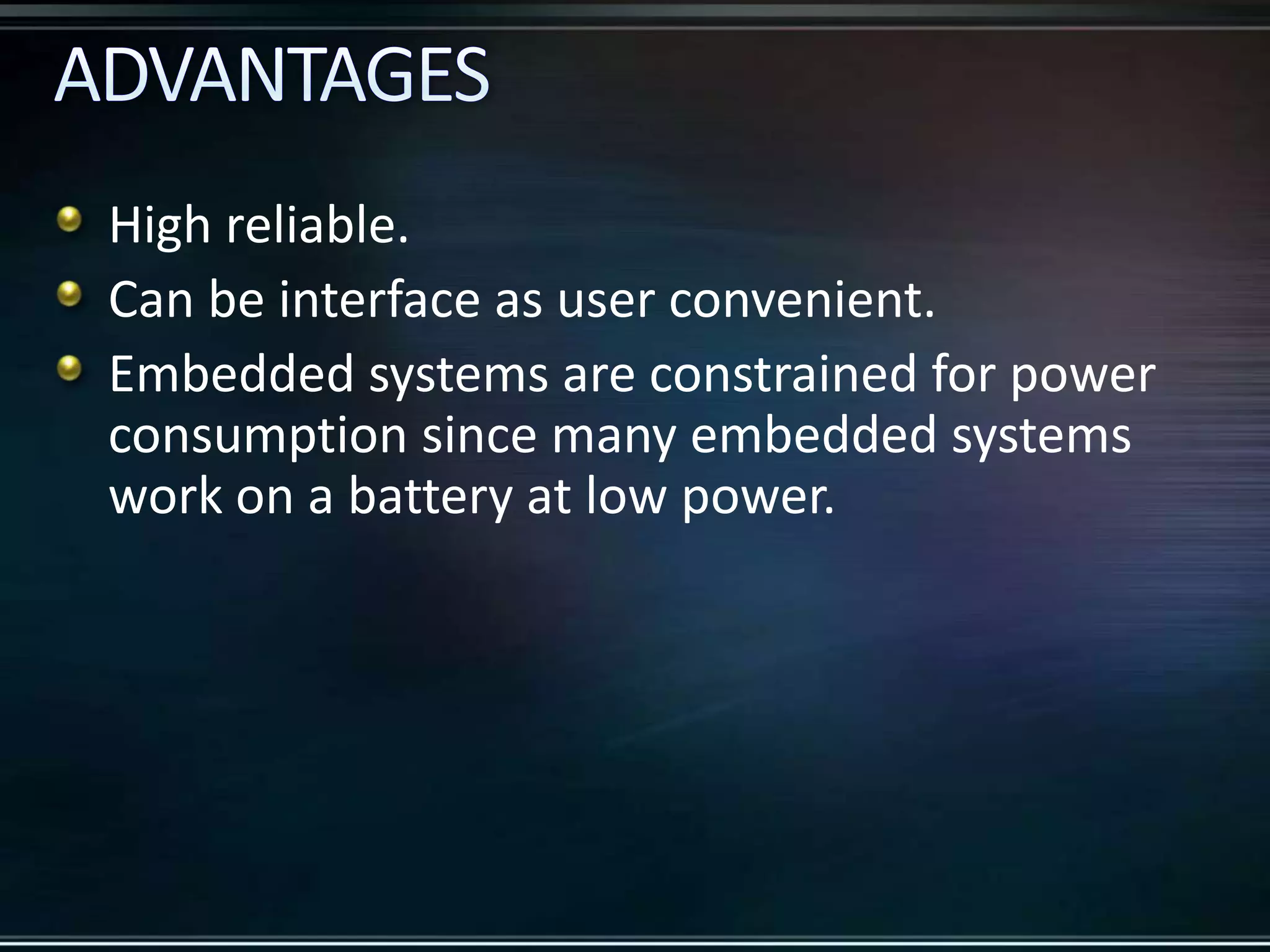 High reliable.
Can be interface as user convenient.
Embedded systems are constrained for power
consumption since many embedded systems
work on a battery at low power.

 