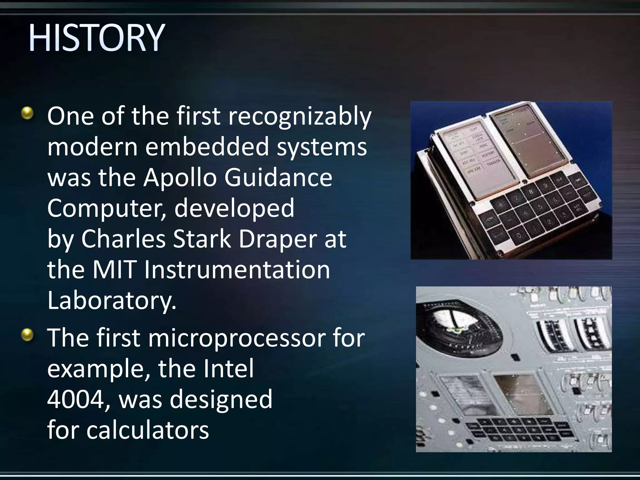 One of the first recognizably
modern embedded systems
was the Apollo Guidance
Computer, developed
by Charles Stark Draper at
the MIT Instrumentation
Laboratory.
The first microprocessor for
example, the Intel
4004, was designed
for calculators

 