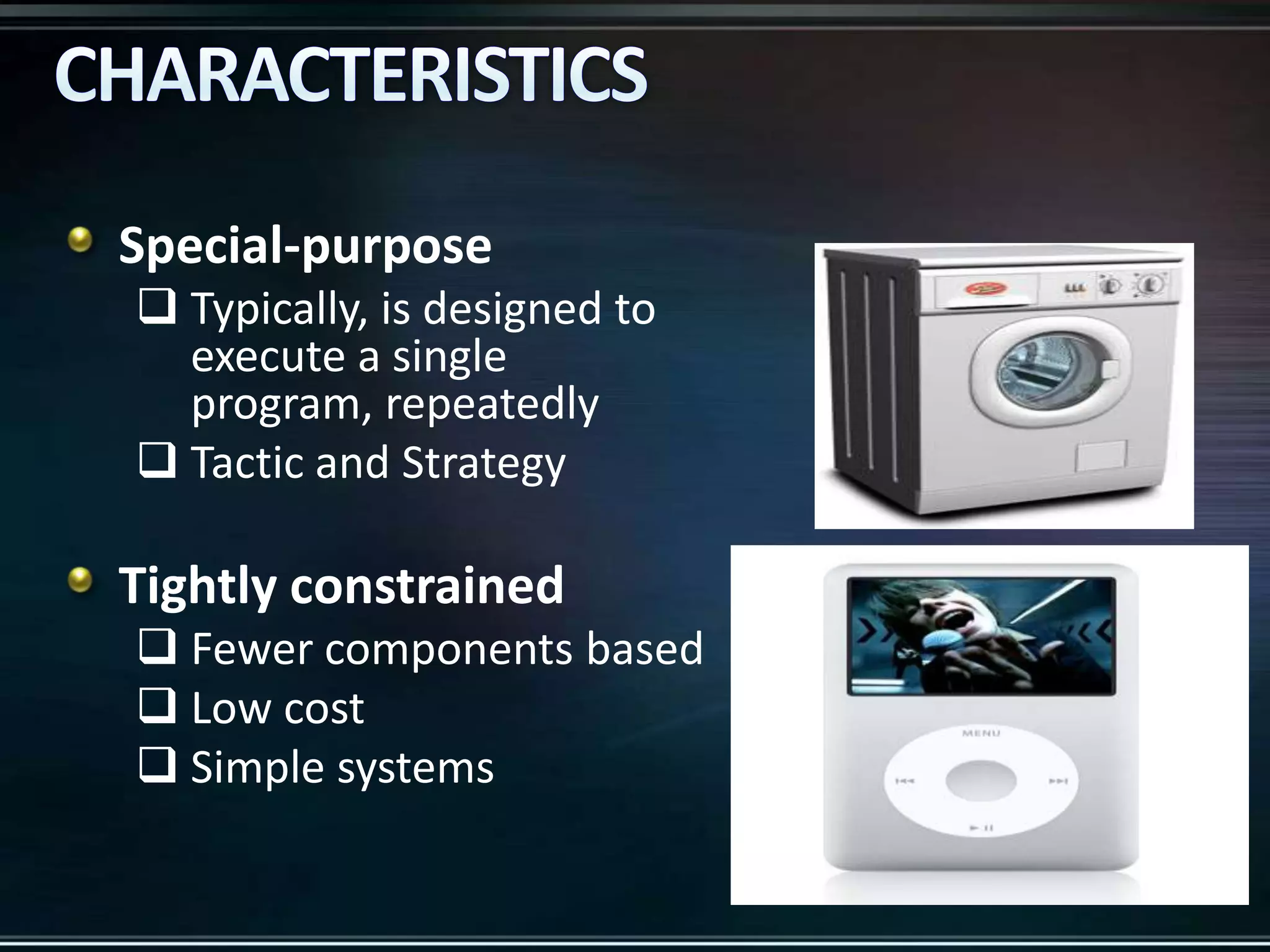 Special-purpose
 Typically, is designed to
execute a single
program, repeatedly
 Tactic and Strategy

Tightly constrained
 Fewer components based
 Low cost
 Simple systems

 
