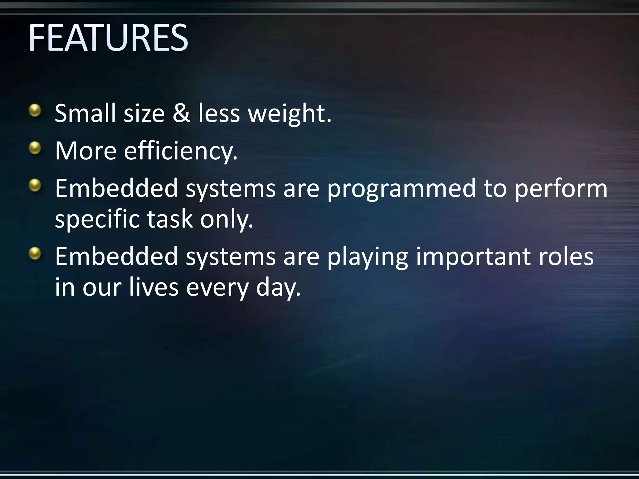 Small size & less weight.
More efficiency.
Embedded systems are programmed to perform
specific task only.
Embedded systems are playing important roles
in our lives every day.

 