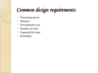CCoommmmoonn ddeessiiggnn rreeqquuiirreemmeennttss 
 Processing power 
 Memory 
 Development cost 
 Number of units 
 Expected life time 
 Reliability 
 