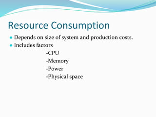 Resource Consumption
● Depends on size of system and production costs.
● Includes factors
-CPU
-Memory
-Power
-Physical space
 