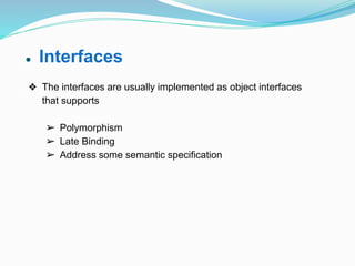 ● Interfaces
❖ The interfaces are usually implemented as object interfaces
that supports
➢ Polymorphism
➢ Late Binding
➢ Address some semantic specification
 