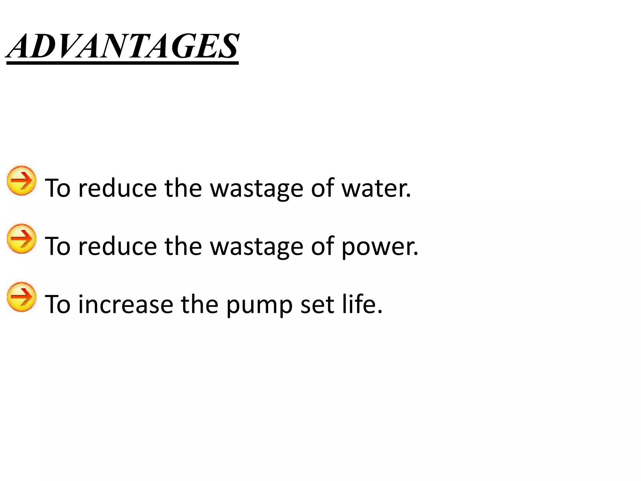 To reduce the wastage of water.
To reduce the wastage of power.
To increase the pump set life.
ADVANTAGES
 