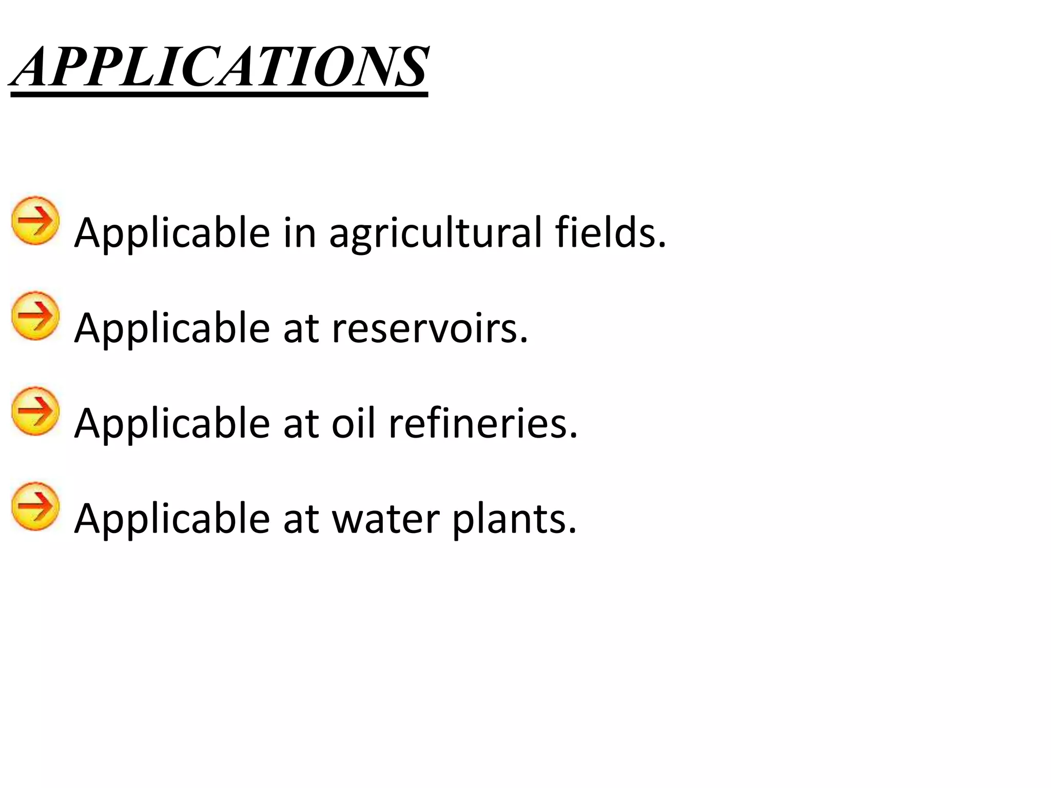 Applicable in agricultural fields.
Applicable at reservoirs.
Applicable at oil refineries.
Applicable at water plants.
APPLICATIONS
 