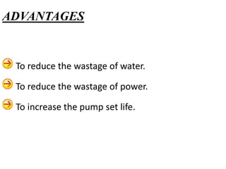 To reduce the wastage of water.
To reduce the wastage of power.
To increase the pump set life.
ADVANTAGES
 