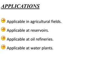 Applicable in agricultural fields.
Applicable at reservoirs.
Applicable at oil refineries.
Applicable at water plants.
APPLICATIONS
 