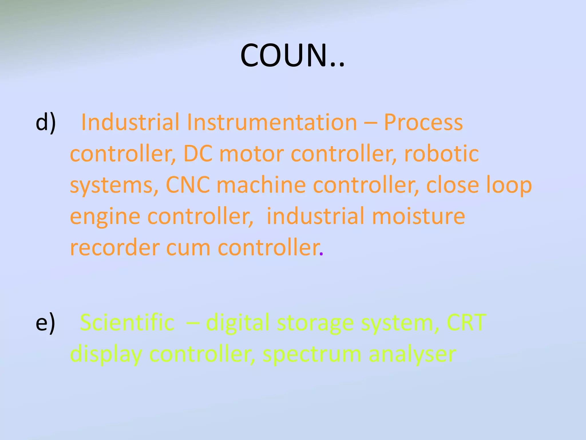COUN..
d) Industrial Instrumentation – Process
controller, DC motor controller, robotic
systems, CNC machine controller, close loop
engine controller, industrial moisture
recorder cum controller.
e) Scientific – digital storage system, CRT
display controller, spectrum analyser
 