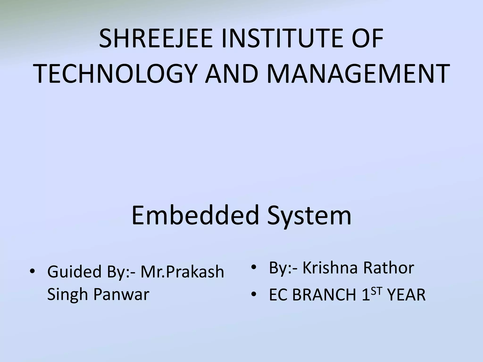 SHREEJEE INSTITUTE OF
TECHNOLOGY AND MANAGEMENT
Embedded System
• Guided By:- Mr.Prakash
Singh Panwar
• By:- Krishna Rathor
• EC BRANCH 1ST YEAR
 